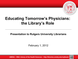 Educating Tomorrow’s Physicians: the Library’s Role Presentation to Rutgers University Librarians  February 1, 2012  UMDNJ – RWJ Library of the Health Sciences – http://libraries.umdnj.edu/rwjlbweb.