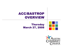 ACC/BASTROP OVERVIEW Thursday March 27, 2008 ACC/Bastrop Overview Agenda                  ACC District Service Area Community Colleges Different from 4-Year Institutions ACC Campuses Bastrop County Statistics Bastrop County Student Enrollment Why Do.