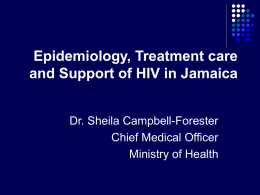 Epidemiology, Treatment care and Support of HIV in Jamaica Dr. Sheila Campbell-Forester Chief Medical Officer Ministry of Health.