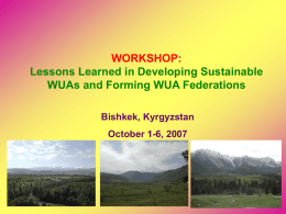 WORKSHOP: Lessons Learned in Developing Sustainable WUAs and Forming WUA Federations Bishkek, Kyrgyzstan October 1-6, 2007