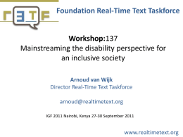 Foundation Real-Time Text Taskforce Workshop:137 Mainstreaming the disability perspective for an inclusive society Arnoud van Wijk Director Real-Time Text Taskforce  arnoud@realtimetext.org IGF 2011 Nairobi, Kenya 27-30 September.