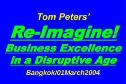 Tom Peters’  Re-Imagine!  Business Excellence in a Disruptive Age Bangkok/01March2004 Slides at …  tompeters.com I.
