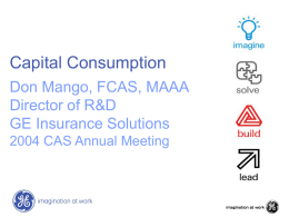Capital Consumption Don Mango, FCAS, MAAA Director of R&D GE Insurance Solutions 2004 CAS Annual Meeting.