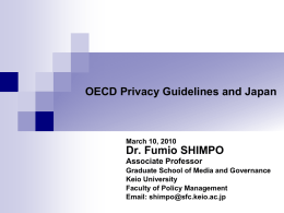 OECD Privacy Guidelines and Japan  March 10, 2010  Dr. Fumio SHIMPO Associate Professor Graduate School of Media and Governance Keio University Faculty of Policy Management Email: shimpo@sfc.keio.ac.jp.