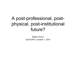 A post-professional, postphysical, post-institutional future? Blaise Cronin SLIS-IUPUI, October 1, 2010 ‘Doomsday scenario’ Dennis Lewis, 1981  ‘In the year 2000 … the information scientist and the librarian will.