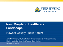 New Maryland Healthcare Landscape Howard County Public Forum John M. Colmers, VP, Health Care Transformation & Strategic Planning Chair, Health Services Cost Review Commission January.