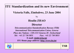 ITU Standardization and its new Environment Victoria Falls, Zimbabwe, 23 June 2004 by  Houlin ZHAO Director Telecommunication Standardization Bureau (TSB) International Telecommunication Union, Geneva Place des Nations.