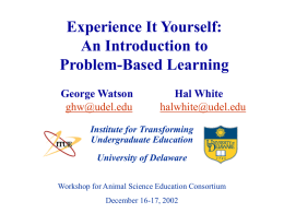 Experience It Yourself: An Introduction to Problem-Based Learning George Watson ghw@udel.edu  Hal White halwhite@udel.edu  Institute for Transforming Undergraduate Education  University of Delaware Workshop for Animal Science Education Consortium December 16-17, 2002