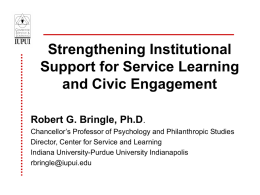 Strengthening Institutional Support for Service Learning and Civic Engagement Robert G. Bringle, Ph.D. Chancellor’s Professor of Psychology and Philanthropic Studies Director, Center for Service and.