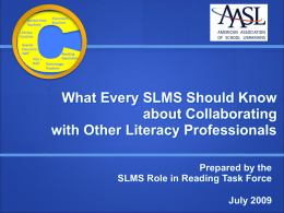 What Every SLMS Should Know about Collaborating with Other Literacy Professionals Prepared by the SLMS Role in Reading Task Force July 2009
