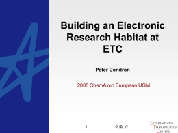 Building an Electronic Research Habitat at ETC Peter Condron 2008 ChemAxon European UGM  PUBLIC Who ? • The Experimental Therapeutics Centre (ETC) was founded in 2007 with.