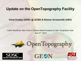 Update on the OpenTopography Facility Chris Crosby (SDSC @ UCSD) & Ramon Arrowsmith (ASU)  Lidar2 Workshop: New Tools in Process-Based Analysis of.