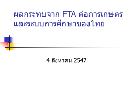 ผลกระทบจาก FTA ต่อการเกษตร ึ ษาของไทย และระบบการศก  4 สงิ หาคม 2547 Outline ภาค 1 ความเข้าใจเกีย ่ วก ับ FTA 1. FTA คืออะไร 2. ทำไมประเทศต่ ำงๆ จึงสนใจทำ FTA กันมำกขึน้ 3. ทำไมไทยต้ องทำ FTA 4. ไทยได้