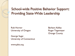 School-wide Positive Behavior Support: Providing State-Wide Leadership  Rob Horner University of Oregon George Sugai University of Connecticut www.pbis.org  Barbara Kelley Roger Titgemeyer Orange County.
