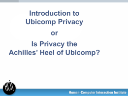 Introduction to Ubicomp Privacy or  Is Privacy the Achilles’ Heel of Ubicomp? Why Care About Privacy? End-User Perspective • •  Protection from spam, identity theft, mugging Discomfort over surveillance –