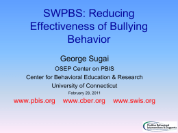 SWPBS: Reducing Effectiveness of Bullying Behavior George Sugai OSEP Center on PBIS Center for Behavioral Education & Research University of Connecticut February 28, 2011  www.pbis.org  www.cber.org  www.swis.org.