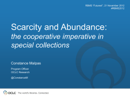 RBMS “Futures!”, 21 November 2012 #RBMS2012  Scarcity and Abundance: the cooperative imperative in special collections Constance Malpas Program Officer OCLC Research @ConstanceM  The world’s libraries.
