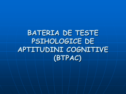 BATERIA DE TESTE PSIHOLOGICE DE APTITUDINI COGNITIVE (BTPAC) CONTINUT Bateria de Teste Psihologice de Aptitudini Cognitive (BTPAC) cuprinde 23 de teste şi reprezintă concretizarea unei.