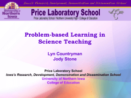 Problem-based Learning in Science Teaching Lyn Countryman Jody Stone Price Laboratory School Iowa’s Research, Development, Demonstration and Dissemination School University of Northern Iowa College of Education.