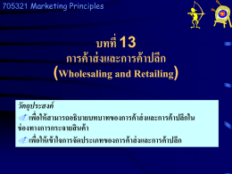 705321 Marketing Principles  บทที่ 13 การค้ าส่ งและการค้ าปลีก (Wholesaling and Retailing) วัตถุประสงค์ เพือ ่ ให้ สามารถอธิบายบทบาทของการค้ าส่ งและการค้ าปลีกใน ช่ องทางการกระจายสิ นค้ า เพือ ่ ให้ เข้ าใจการจัดประเภทของการค้