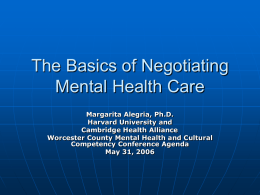 The Basics of Negotiating Mental Health Care Margarita Alegria, Ph.D. Harvard University and Cambridge Health Alliance Worcester County Mental Health and Cultural Competency Conference Agenda May 31,