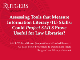 Assessing Tools that Measure Information Literacy (IL) Skills: Could Project SAILS Prove Useful for Law Libraries? AALL/Wolters Kluwer (Aspen) Grant –Funded Research Co-P.I.s: Molly Brownfield.