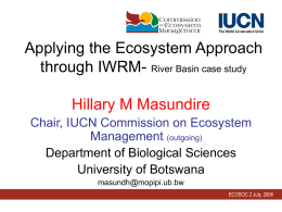 Applying the Ecosystem Approach through IWRM- River Basin case study Hillary M Masundire Chair, IUCN Commission on Ecosystem Management (outgoing) Department of Biological Sciences University of.