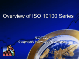 Overview of ISO 19100 Series  ISO/TC211 Geographic information/Geomatics The Scope of ISO/TC 211... Standardization in the field of digital geographic information. Establish a structured.