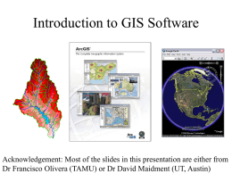 Introduction to GIS Software  Acknowledgement: Most of the slides in this presentation are either from Dr Francisco Olivera (TAMU) or Dr David.
