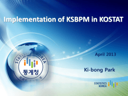 Implementation of KSBPM in KOSTAT  April 2013  Ki-bong Park Contents I. Background II. Development of KSBPM v2.0 III.