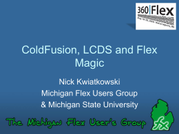 ColdFusion, LCDS and Flex Magic Nick Kwiatkowski Michigan Flex Users Group & Michigan State University.