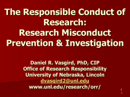 The Responsible Conduct of Research: Research Misconduct Prevention & Investigation Daniel R. Vasgird, PhD, CIP Office of Research Responsibility University of Nebraska, Lincoln dvasgird2@unl.edu www.unl.edu/research/orr/ 1