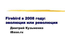 Firebird в 2008 году: эволюция или революция Дмитрий Кузьменко iBase.ru Firebird 2.1, 2.5  InterBase 2007  Firebird 2.0 InterBase 7.1/7.5 Firebird 1.5  InterBase 7.0 Firebird 1.0  InterBase 6.5 InterBase 6.1 2001  InterBase 6.0 OpenSource  Yaffil.