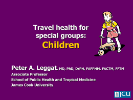 Travel health for special groups:  Children  Peter A. Leggat, MD, PhD, DrPH, FAFPHM, FACTM, FFTM Associate Professor School of Public Health and Tropical Medicine James Cook.