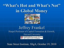 “What’s Hot and What’s Not” in Global Money  Jeffrey Frankel Harpel Professor of Capital Formation & Growth, Harvard University  State Street Institute, SSgA, October 19,