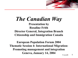 The Canadian Way Presentation by Rosaline Frith Director General, Integration Branch Citizenship and Immigration Canada European Population Forum 2004 Thematic Session 4: International Migration: Promoting management and.