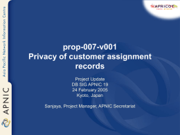 prop-007-v001 Privacy of customer assignment records Project Update DB SIG APNIC 19 24 February 2005 Kyoto, Japan Sanjaya, Project Manager, APNIC Secretariat.