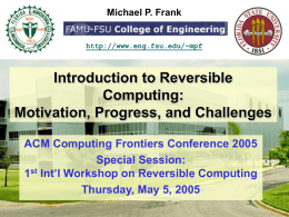 Michael P. Frank  http://www.eng.fsu.edu/~mpf  Introduction to Reversible Computing: Motivation, Progress, and Challenges ACM Computing Frontiers Conference 2005 Special Session: 1st Int’l Workshop on Reversible Computing Thursday, May 5,