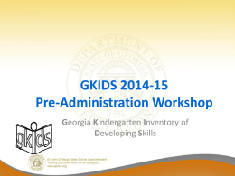 GKIDS 2014-15 Pre-Administration Workshop Georgia Kindergarten Inventory of Developing Skills GKIDS: Purpose • Provides teachers with ongoing diagnostic information about kindergarten students’ developing skills in language.