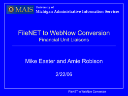 University of  Michigan Administrative Information Services  FileNET to WebNow Conversion Financial Unit Liaisons  Mike Easter and Amie Robison 2/22/06  FileNET to WebNow Conversion.