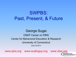 SWPBS: Past, Present, & Future George Sugai OSEP Center on PBIS Center for Behavioral Education & Research University of Connecticut June 25 2011  www.pbis.org  www.scalingup.org  www.cber.org.