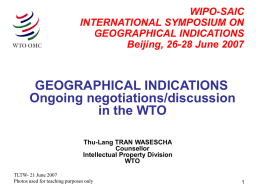 WIPO-SAIC INTERNATIONAL SYMPOSIUM ON GEOGRAPHICAL INDICATIONS Beijing, 26-28 June 2007  GEOGRAPHICAL INDICATIONS Ongoing negotiations/discussion in the WTO Thu-Lang TRAN WASESCHA Counsellor Intellectual Property Division WTO TLTW- 21 June 2007 Photos used for.