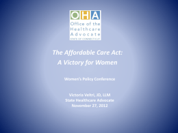 The Affordable Care Act: A Victory for Women Women’s Policy Conference  Victoria Veltri, JD, LLM State Healthcare Advocate November 27, 2012