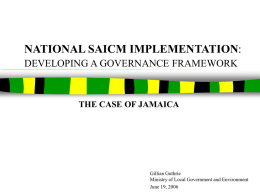 NATIONAL SAICM IMPLEMENTATION: DEVELOPING A GOVERNANCE FRAMEWORK  THE CASE OF JAMAICA  Gillian Guthrie Ministry of Local Government and Environment June 19, 2006