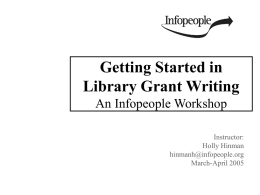 Getting Started in Library Grant Writing An Infopeople Workshop Instructor: Holly Hinman hinmanh@infopeople.org March-April 2005 Workshop Overview  The world of grantsmanship  Planning to write  Anatomy of.
