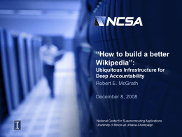 “How to build a better Wikipedia”: Ubiquitous Infrastructure for Deep Accountability Robert E. McGrath December 8, 2008  National Center for Supercomputing Applications University of Illinois at Urbana-Champaign.