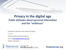 Privacy in the digital age Public attitudes about personal information and the “veillances” Lee Rainie, Director, Pew Internet Project 1.25.12 Transportation Research Board Email: Lrainie@pewinternet.org Twitter: @Lrainie  PewInternet.org.