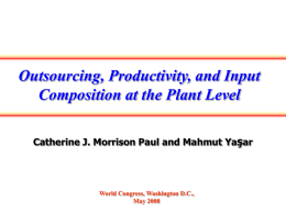 Outsourcing, Productivity, and Input Composition at the Plant Level Catherine J. Morrison Paul and Mahmut Yaşar  World Congress, Washington D.C., May 2008