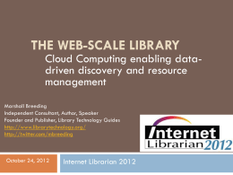 THE WEB-SCALE LIBRARY  Cloud Computing enabling datadriven discovery and resource management  Marshall Breeding Independent Consultant, Author, Speaker Founder and Publisher, Library Technology Guides http://www.librarytechnology.org/ http://twitter.com/mbreeding  October 24, 2012  Internet.