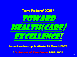 Tom Peters’ X25*  Toward Health(care) Excellence! Inova Leadership Institute/13 March 2007  *In Search of Excellence 1982-2007